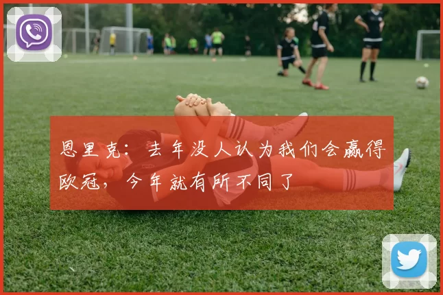 恩里克：去年没人认为我们会赢得欧冠，今年就有所不同了