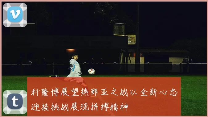 科隆博展望热那亚之战以全新心态迎接挑战展现拼搏精神