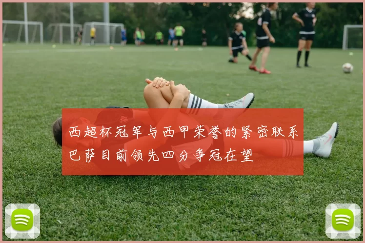 西超杯冠军与西甲荣誉的紧密联系巴萨目前领先四分争冠在望