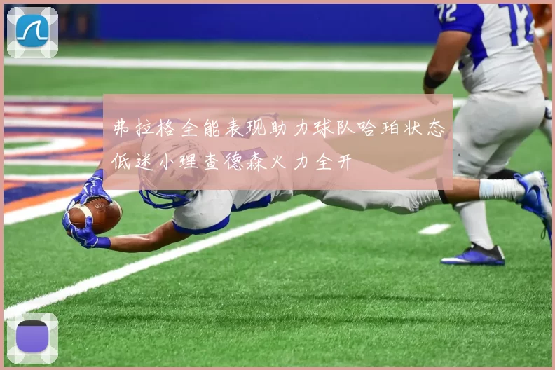 弗拉格全能表现助力球队哈珀状态低迷小理查德森火力全开