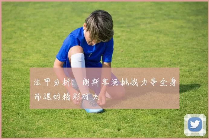 法甲分析：朗斯客场挑战力争全身而退的精彩对决