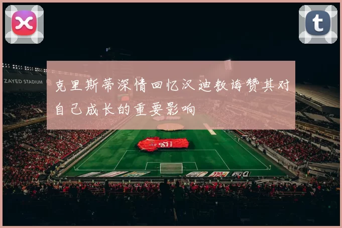 克里斯蒂深情回忆汉迪教诲赞其对自己成长的重要影响