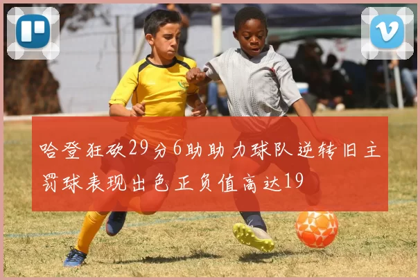 哈登狂砍29分6助助力球队逆转旧主罚球表现出色正负值高达19