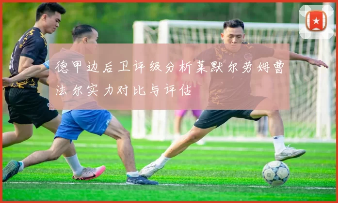 德甲边后卫评级分析莱默尔劳姆曹法尔实力对比与评估