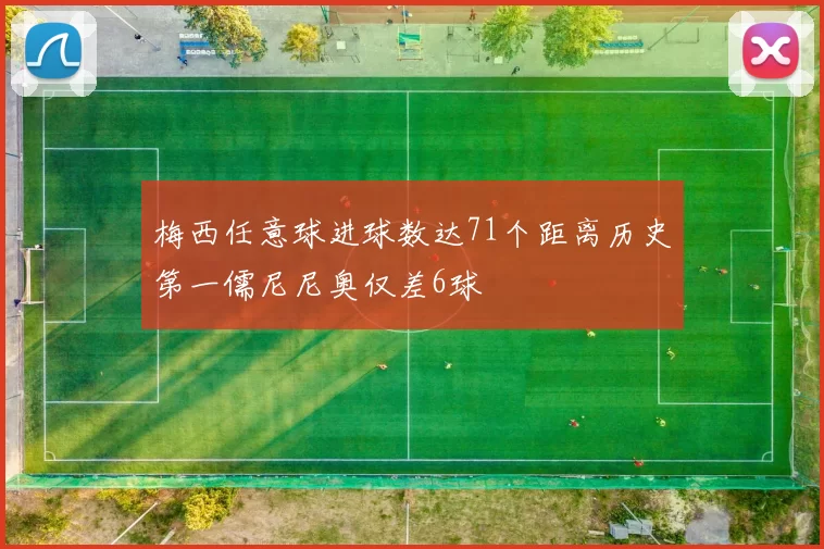 梅西任意球进球数达71个距离历史第一儒尼尼奥仅差6球