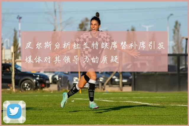 皮尔斯分析杜兰特缺席替补席引发媒体对其领导力的质疑