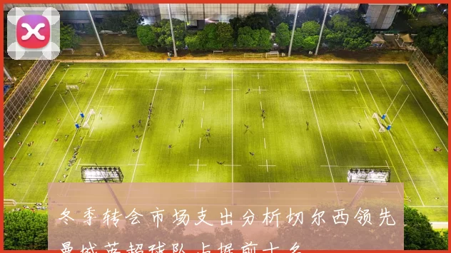 冬季转会市场支出分析切尔西领先曼城英超球队占据前十名