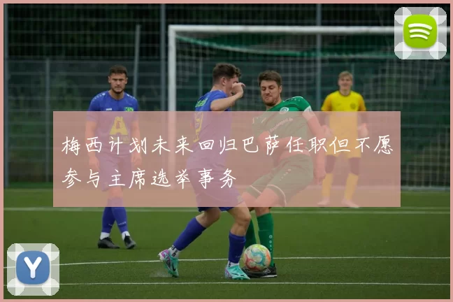 梅西计划未来回归巴萨任职但不愿参与主席选举事务