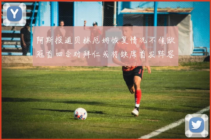 阿斯报道贝林厄姆恢复情况不佳欧冠首回合对拜仁或将缺席首发阵容