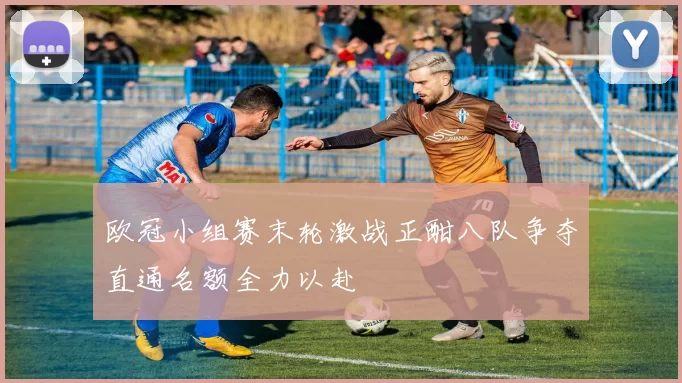 欧冠小组赛末轮激战正酣八队争夺直通名额全力以赴