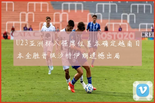 U23亚洲杯八强席位基本确定越南日本全胜晋级沙特伊朗遗憾出局