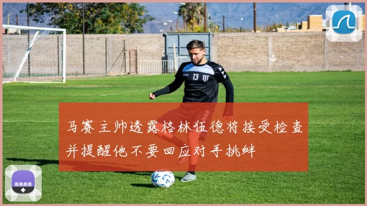 马赛主帅透露格林伍德将接受检查并提醒他不要回应对手挑衅