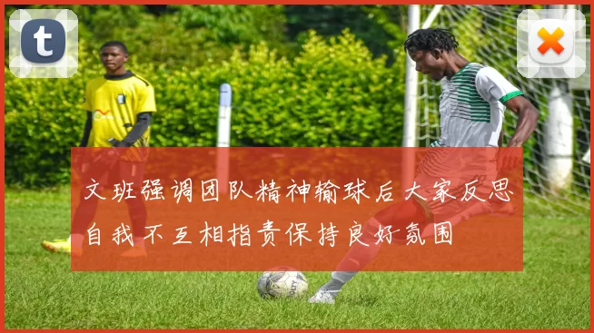 文班强调团队精神输球后大家反思自我不互相指责保持良好氛围