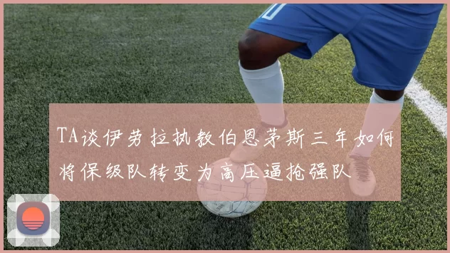 TA谈伊劳拉执教伯恩茅斯三年如何将保级队转变为高压逼抢强队