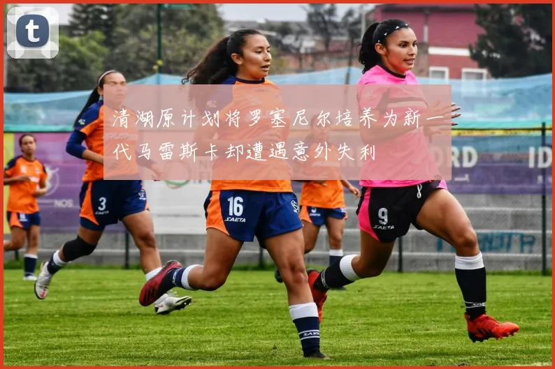 清湖原计划将罗塞尼尔培养为新一代马雷斯卡却遭遇意外失利