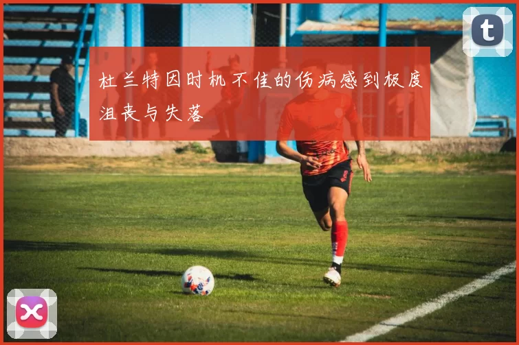 杜兰特因时机不佳的伤病感到极度沮丧与失落