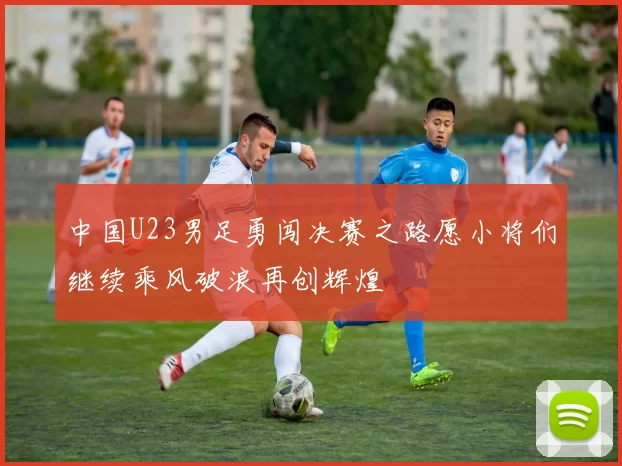 中国U23男足勇闯决赛之路愿小将们继续乘风破浪再创辉煌