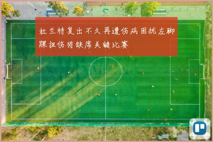 杜兰特复出不久再遭伤病困扰左脚踝扭伤将缺席关键比赛