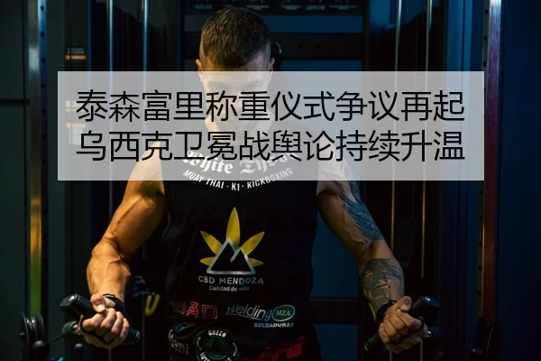 泰森富里称重仪式争议再起 乌西克卫冕战舆论持续升温